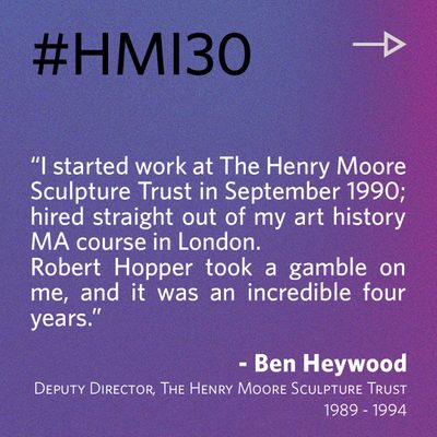 “I started work at The Henry Moore Sculpture Trust in September 1990; hired straight out of my art history MA course in London. Robert Hopper took a gamble on me, and it was an incredible four years.” - Ben Heywood, Deputy Director, The Henry Moore Sculpture Trust 1989-94