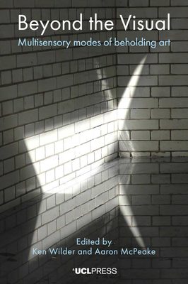 Cover of the book Beyond the Visual: Multisensory modes of beholding art, edited by Ken Wilder and Aaron McPeake, published by UCL Press.