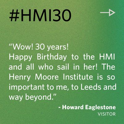 “Wow! 30 years! Happy Birthday to the HMI and all who sail in her! The Henry Moore Institute is so important to me, to Leeds and way beyond.” - Howard Eaglestone, visitor